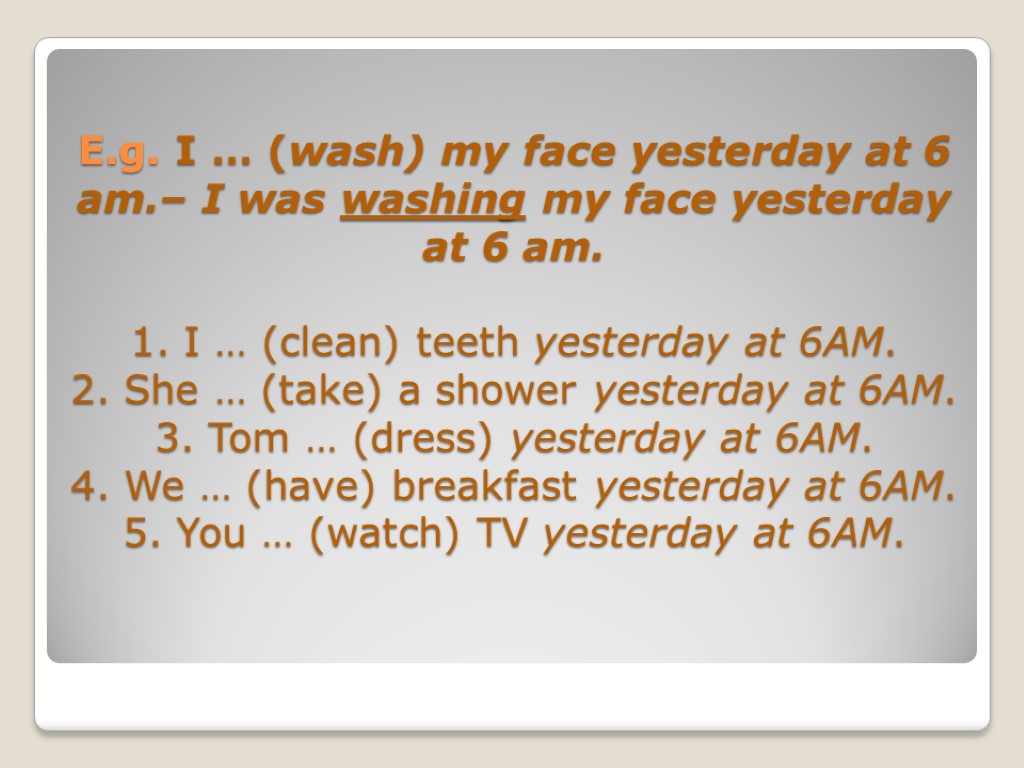 E.g. I … (wash) my face yesterday at 6 am.– I was washing my